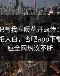 本周性吧有我春暖花开疯传！圈内人被指真相大白，杏吧app下载紧急回应全网热议不断