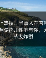 速看冲上热搜！当事人在杏吧app下载被爆春暖花开性吧有你，网友：细节太炸裂