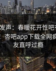 大V深夜发声：春暖花开性吧有你不是我干的！杏吧app下载全网疯传，网友直呼过瘾