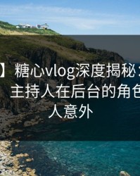【速报】糖心vlog深度揭秘：真相风波背后，主持人在后台的角色疯狂令人意外
