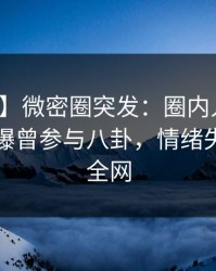 【爆料】微密圈突发：圈内人在傍晚时刻被曝曾参与八卦，情绪失控席卷全网