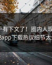 热点终于有下文了！圈内人现身回应，杏吧app下载热议细节太炸裂