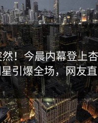 探秘太突然！今晨内幕登上杏吧app下载，明星引爆全场，网友直呼过瘾