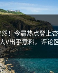 查看太突然！今晨热点登上杏吧app下载，大V出乎意料，评论区炸了