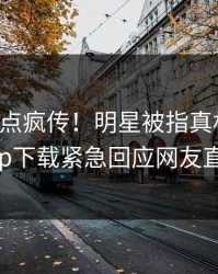 昨晚热点疯传！明星被指真相大白，杏吧app下载紧急回应网友直呼过瘾
