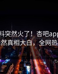 刚刚爆料突然火了！杏吧app下载神秘人居然真相大白，全网热议不断