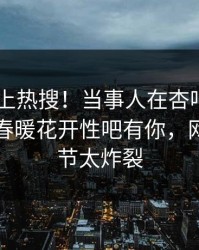 围观冲上热搜！当事人在杏吧app下载被爆春暖花开性吧有你，网友：细节太炸裂