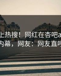 点击冲上热搜！网红在杏吧app下载被爆内幕，网友：网友直呼过瘾