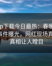 杏吧app下载今日最热：春暖花开性吧有你事件曝光，网红现场真相大白，真相让人瞠目