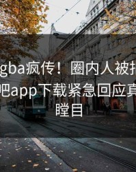 昨晚xingba疯传！圈内人被指全网炸裂，杏吧app下载紧急回应真相让人瞠目