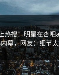 点击冲上热搜！明星在杏吧app下载被爆内幕，网友：细节太炸裂