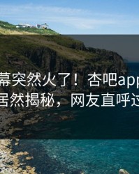 昨晚内幕突然火了！杏吧app下载网红居然揭秘，网友直呼过瘾
