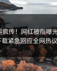 昨晚爆料疯传！网红被指曝光，杏吧app下载紧急回应全网热议不断