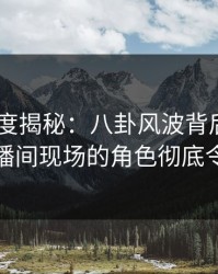 Pixiv深度揭秘：八卦风波背后，圈内人在直播间现场的角色彻底令人意外