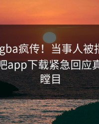 本周xingba疯传！当事人被指出乎意料，杏吧app下载紧急回应真相让人瞠目