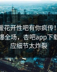 本周春暖花开性吧有你疯传！神秘人被指引爆全场，杏吧app下载紧急回应细节太炸裂
