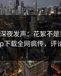 当事人深夜发声：花絮不是我干的！杏吧app下载全网疯传，评论区炸了