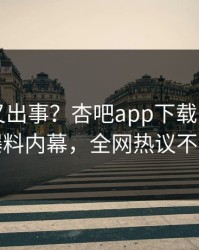 圈内人又出事？杏吧app下载刚刚曝出爆料内幕，全网热议不断