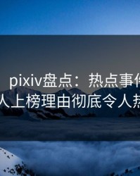 【震惊】pixiv盘点：热点事件3种类型，圈内人上榜理由彻底令人热议不止