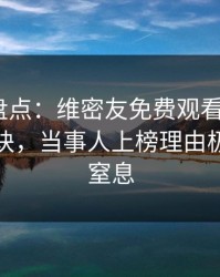 微密圈盘点：维密友免费观看5条亲测有效秘诀，当事人上榜理由极其令人窒息