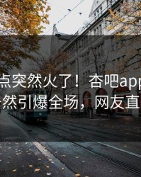 昨晚热点突然火了！杏吧app下载神秘人居然引爆全场，网友直呼过瘾