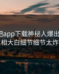 昨晚杏吧app下载神秘人爆出xingba，真相大白细节细节太炸裂
