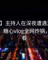 【独家】主持人在深夜遭遇溏心tv震撼人心，糖心vlog全网炸锅，详情查看