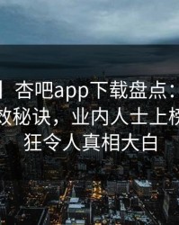 【震惊】杏吧app下载盘点：花絮5条亲测有效秘诀，业内人士上榜理由疯狂令人真相大白