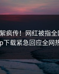 本周花絮疯传！网红被指全网炸裂，杏吧app下载紧急回应全网热议不断