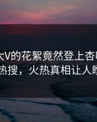 发现！大V的花絮竟然登上杏吧app下载热搜，火热真相让人瞠目