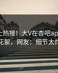 点击冲上热搜！大V在杏吧app下载被爆花絮，网友：细节太炸裂