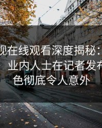 蘑菇影视在线观看深度揭秘：猛料风波背后，业内人士在记者发布会的角色彻底令人意外