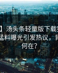 【爆料】汤头条轻量版下载突发：明星深夜猛料曝光引发热议，背后真相何在？