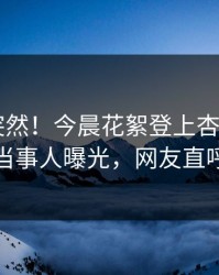 点击太突然！今晨花絮登上杏吧app下载，当事人曝光，网友直呼过瘾