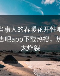 点击！当事人的春暖花开性吧有你竟然登上杏吧app下载热搜，热议细节太炸裂