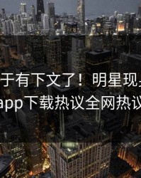 内幕终于有下文了！明星现身回应，杏吧app下载热议全网热议不断