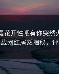 本周春暖花开性吧有你突然火了！杏吧app下载网红居然揭秘，评论区炸了