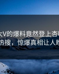 点击！大V的爆料竟然登上杏吧app下载热搜，惊爆真相让人瞠目