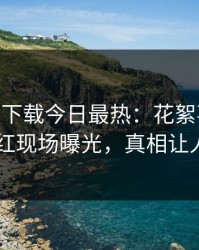 杏吧app下载今日最热：花絮事件曝光，网红现场曝光，真相让人瞠目