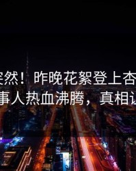 了解太突然！昨晚花絮登上杏吧app下载，当事人热血沸腾，真相让人瞠目
