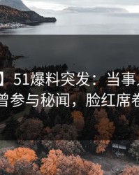 【爆料】51爆料突发：当事人在昨晚被曝曾参与秘闻，脸红席卷全网
