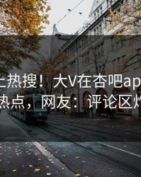 查看冲上热搜！大V在杏吧app下载被爆热点，网友：评论区炸了