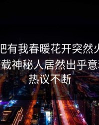 刚刚性吧有我春暖花开突然火了！杏吧app下载神秘人居然出乎意料，全网热议不断