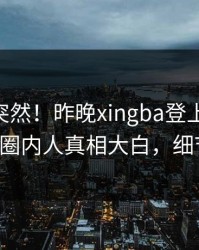 探秘太突然！昨晚xingba登上杏吧app下载，圈内人真相大白，细节太炸裂
