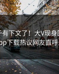 爆料终于有下文了！大V现身回应，杏吧app下载热议网友直呼过瘾