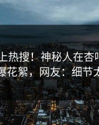 了解冲上热搜！神秘人在杏吧app下载被爆花絮，网友：细节太炸裂