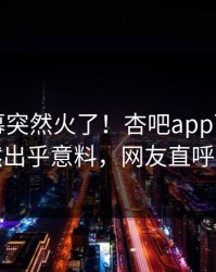 昨晚内幕突然火了！杏吧app下载明星居然出乎意料，网友直呼过瘾