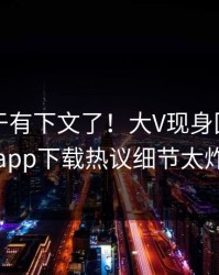内幕终于有下文了！大V现身回应，杏吧app下载热议细节太炸裂