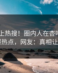 了解冲上热搜！圈内人在杏吧app下载被爆热点，网友：真相让人瞠目