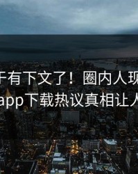 内幕终于有下文了！圈内人现身回应，杏吧app下载热议真相让人瞠目